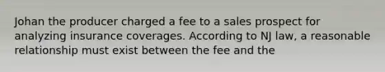 Johan the producer charged a fee to a sales prospect for analyzing insurance coverages. According to NJ law, a reasonable relationship must exist between the fee and the