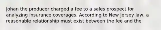 Johan the producer charged a fee to a sales prospect for analyzing insurance coverages. According to New Jersey law, a reasonable relationship must exist between the fee and the