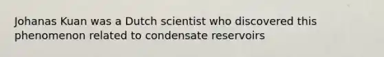 Johanas Kuan was a Dutch scientist who discovered this phenomenon related to condensate reservoirs