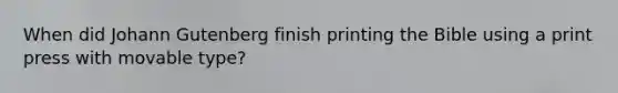 When did Johann Gutenberg finish printing the Bible using a print press with movable type?