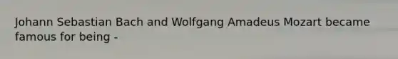 Johann Sebastian Bach and Wolfgang Amadeus Mozart became famous for being -