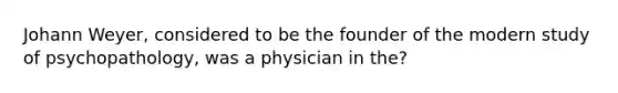 Johann Weyer, considered to be the founder of the modern study of psychopathology, was a physician in the?