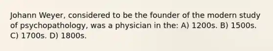 Johann Weyer, considered to be the founder of the modern study of psychopathology, was a physician in the: A) 1200s. B) 1500s. C) 1700s. D) 1800s.