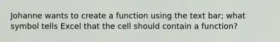 Johanne wants to create a function using the text bar; what symbol tells Excel that the cell should contain a function?