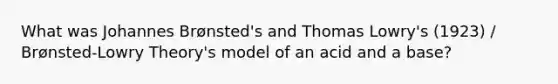 What was Johannes Brønsted's and Thomas Lowry's (1923) / Brønsted-Lowry Theory's model of an acid and a base?