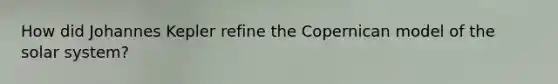 How did Johannes Kepler refine the Copernican model of the solar system?