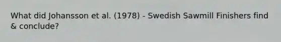 What did Johansson et al. (1978) - Swedish Sawmill Finishers find & conclude?