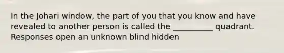 In the Johari window, the part of you that you know and have revealed to another person is called the __________ quadrant. Responses open an unknown blind hidden