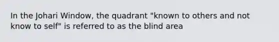 In the Johari Window, the quadrant "known to others and not know to self" is referred to as the blind area