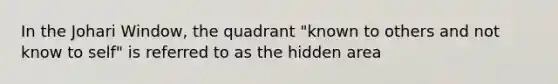 In the Johari Window, the quadrant "known to others and not know to self" is referred to as the hidden area