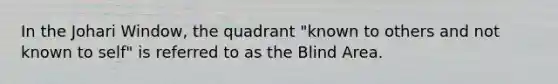 In the Johari Window, the quadrant "known to others and not known to self" is referred to as the Blind Area.