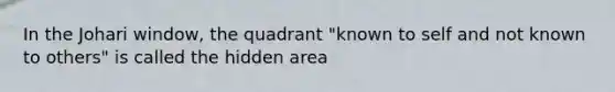 In the Johari window, the quadrant "known to self and not known to others" is called the hidden area