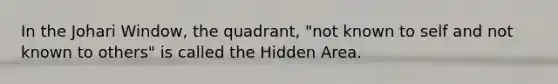 In the Johari Window, the quadrant, "not known to self and not known to others" is called the Hidden Area.