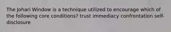 The Johari Window is a technique utilized to encourage which of the following core conditions? trust immediacy confrontation self-disclosure