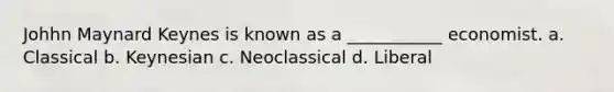 Johhn Maynard Keynes is known as a ___________ economist. a. Classical b. Keynesian c. Neoclassical d. Liberal