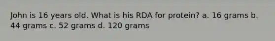 John is 16 years old. What is his RDA for protein? a. 16 grams b. 44 grams c. 52 grams d. 120 grams