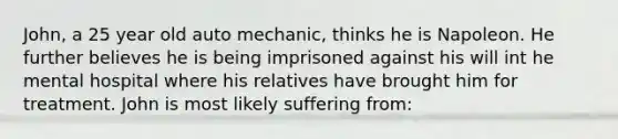 John, a 25 year old auto mechanic, thinks he is Napoleon. He further believes he is being imprisoned against his will int he mental hospital where his relatives have brought him for treatment. John is most likely suffering from: