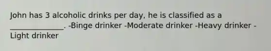 John has 3 alcoholic drinks per day, he is classified as a ______________. -Binge drinker -Moderate drinker -Heavy drinker -Light drinker