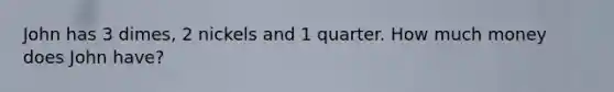 John has 3 dimes, 2 nickels and 1 quarter. How much money does John have?