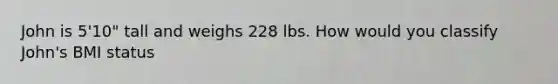 John is 5'10" tall and weighs 228 lbs. How would you classify John's BMI status