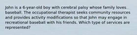 John is a 6-year-old boy with cerebral palsy whose family loves baseball. The occupational therapist seeks community resources and provides activity modifications so that John may engage in recreational baseball with his friends. Which type of services are represented?