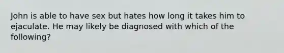 John is able to have sex but hates how long it takes him to ejaculate. He may likely be diagnosed with which of the following?