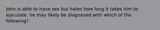 John is able to have sex but hates how long it takes him to ejaculate. he may likely be diagnosed with which of the following?