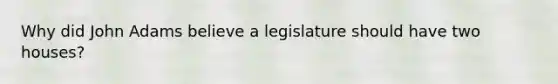 Why did John Adams believe a legislature should have two houses?