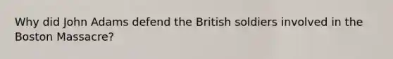 Why did John Adams defend the British soldiers involved in the Boston Massacre?