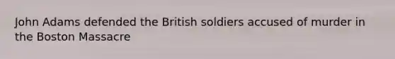 John Adams defended the British soldiers accused of murder in the Boston Massacre
