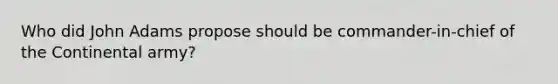 Who did John Adams propose should be commander-in-chief of the Continental army?