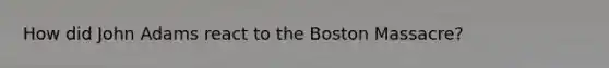 How did John Adams react to the Boston Massacre?