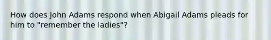 How does John Adams respond when Abigail Adams pleads for him to "remember the ladies"?