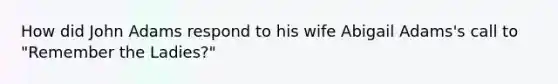 How did John Adams respond to his wife Abigail Adams's call to "Remember the Ladies?"