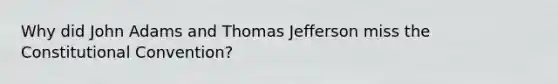 Why did John Adams and Thomas Jefferson miss the Constitutional Convention?