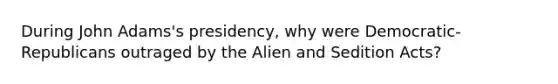 During John Adams's presidency, why were Democratic-Republicans outraged by the Alien and Sedition Acts?