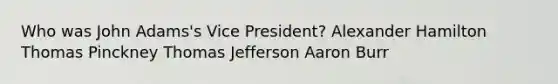 Who was John Adams's Vice President? Alexander Hamilton Thomas Pinckney Thomas Jefferson Aaron Burr