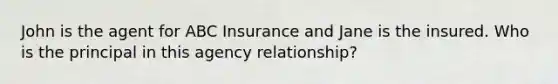 John is the agent for ABC Insurance and Jane is the insured. Who is the principal in this agency relationship?