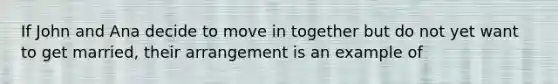 If John and Ana decide to move in together but do not yet want to get married, their arrangement is an example of