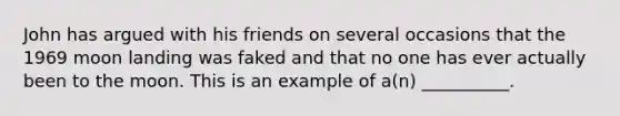 John has argued with his friends on several occasions that the 1969 moon landing was faked and that no one has ever actually been to the moon. This is an example of a(n) __________.