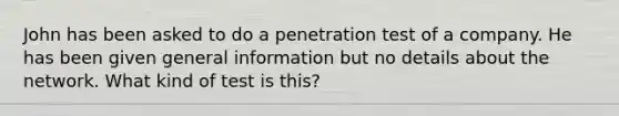 John has been asked to do a penetration test of a company. He has been given general information but no details about the network. What kind of test is this?