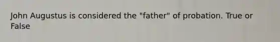 John Augustus is considered the "father" of probation. True or False