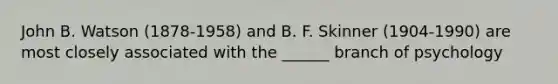 John B. Watson (1878-1958) and B. F. Skinner (1904-1990) are most closely associated with the ______ branch of psychology