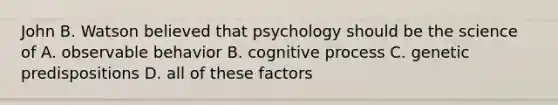 John B. Watson believed that psychology should be the science of A. observable behavior B. cognitive process C. genetic predispositions D. all of these factors