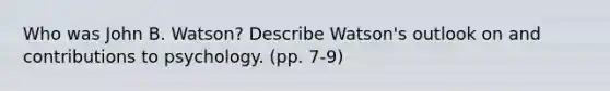 Who was John B. Watson? Describe Watson's outlook on and contributions to psychology. (pp. 7-9)