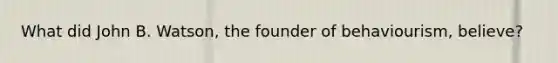 What did John B. Watson, the founder of behaviourism, believe?