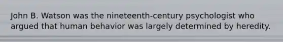John B. Watson was the nineteenth-century psychologist who argued that human behavior was largely determined by heredity.