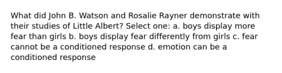 What did John B. Watson and Rosalie Rayner demonstrate with their studies of Little Albert? Select one: a. boys display more fear than girls b. boys display fear differently from girls c. fear cannot be a conditioned response d. emotion can be a conditioned response