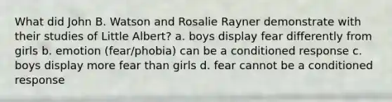 What did John B. Watson and Rosalie Rayner demonstrate with their studies of Little Albert? a. boys display fear differently from girls b. emotion (fear/phobia) can be a conditioned response c. boys display more fear than girls d. fear cannot be a conditioned response