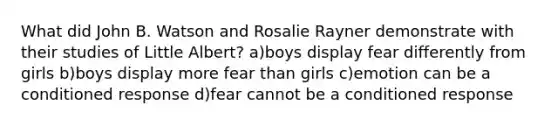 What did John B. Watson and Rosalie Rayner demonstrate with their studies of Little Albert? a)boys display fear differently from girls b)boys display more fear than girls c)emotion can be a conditioned response d)fear cannot be a conditioned response